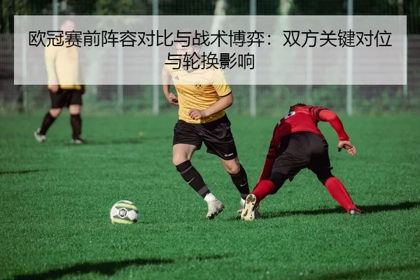 欧冠赛前阵容对比与战术博弈：双方关键对位与轮换影响