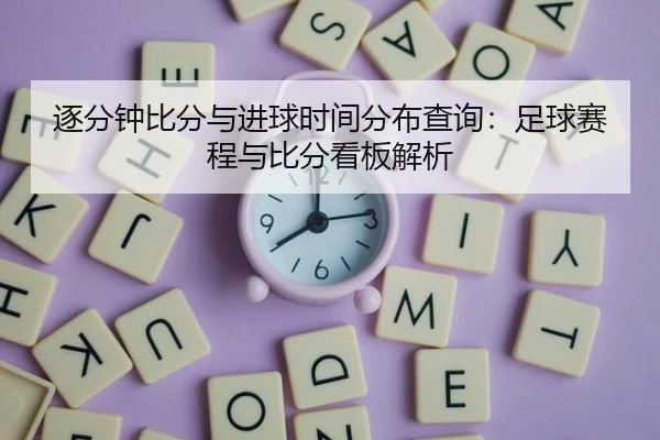 逐分钟比分与进球时间分布查询：足球赛程与比分看板解析