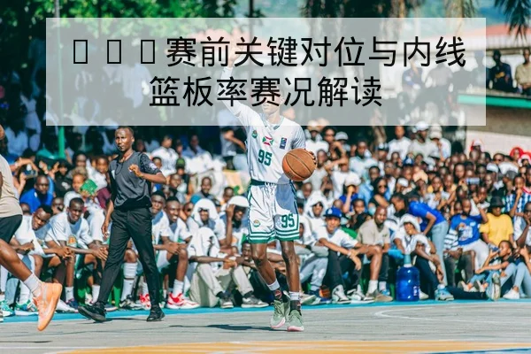 CBA赛前关键对位与内线篮板率赛况解读