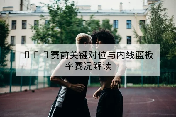 CBA赛前关键对位与内线篮板率赛况解读